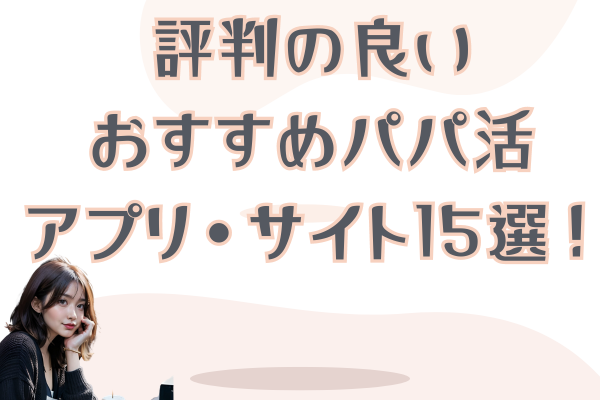 パパ活するならこれ！評判の良いおすすめパパ活アプリ・サイト15選！