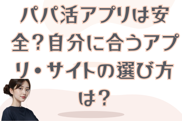 パパ活アプリは安全？自分に合うアプリ・サイトの選び方は？