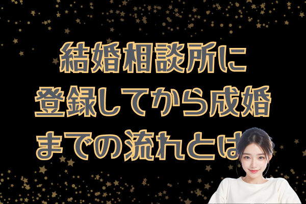 結婚相談所に登録してから成婚までの流れとは？